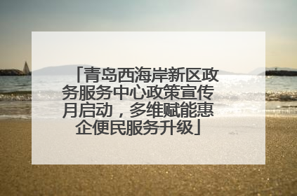 青岛西海岸新区政务服务中心政策宣传月启动，多维赋能惠企便民服务升级