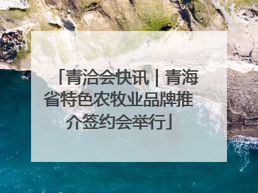 青洽会快讯｜青海省特色农牧业品牌推介签约会举行