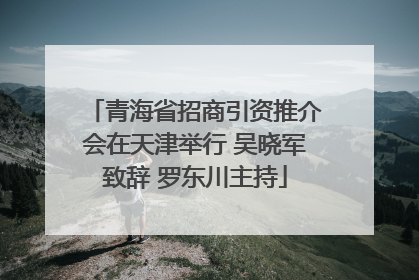 青海省招商引资推介会在天津举行 吴晓军致辞 罗东川主持