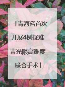 青海省首次开展4例疑难青光眼高难度联合手术