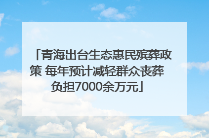 青海出台生态惠民殡葬政策 每年预计减轻群众丧葬负担7000余万元
