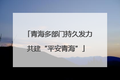 青海多部门持久发力共建“平安青海”