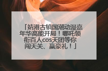 靖港古镇国潮动漫嘉年华高能开局！哪吒领衔百人cos天团等你闯天关、赢豪礼！