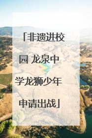 非遗进校园 龙泉中学龙狮少年申请出战