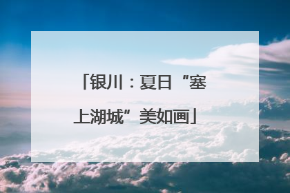 银川：夏日“塞上湖城”美如画