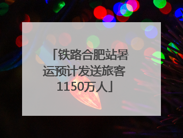 铁路合肥站暑运预计发送旅客1150万人