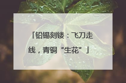 铅锡刻镂：飞刀走线，青铜“生花”