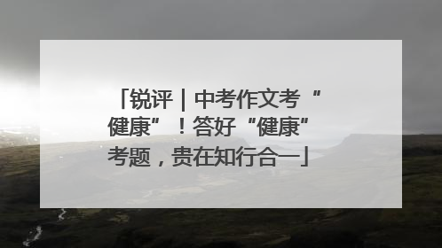 锐评｜中考作文考“健康”！答好“健康”考题，贵在知行合一