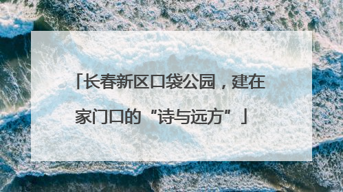 长春新区口袋公园，建在家门口的“诗与远方”