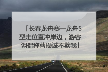 长春龙舟赛一龙舟S型走位直冲岸边，游客调侃称曹操诚不欺我
