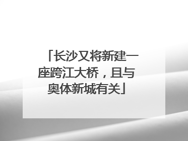 长沙又将新建一座跨江大桥，且与奥体新城有关