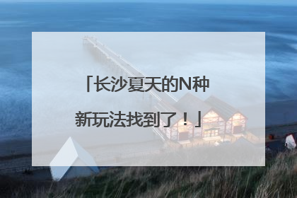 长沙夏天的N种新玩法找到了！
