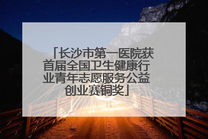 长沙市第一医院获首届全国卫生健康行业青年志愿服务公益创业赛铜奖