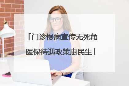门诊慢病宣传无死角 医保待遇政策惠民生