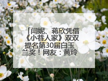闫妮、蒋欣凭借《小巷人家》双双提名第30届白玉兰奖！网友：黄玲宋莹又相遇了