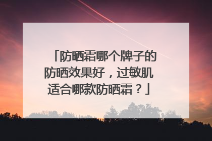 防晒霜哪个牌子的防晒效果好，过敏肌适合哪款防晒霜？