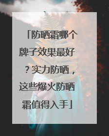 防晒霜哪个牌子效果最好？实力防晒，这些爆火防晒霜值得入手