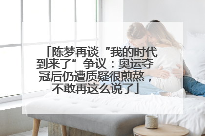 陈梦再谈“我的时代到来了”争议：奥运夺冠后仍遭质疑很煎熬，不敢再这么说了