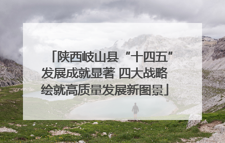 陕西岐山县“十四五”发展成就显著 四大战略绘就高质量发展新图景