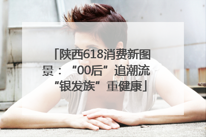 陕西618消费新图景：“00后”追潮流 “银发族”重健康