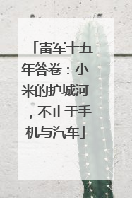 雷军十五年答卷：小米的护城河，不止于手机与汽车
