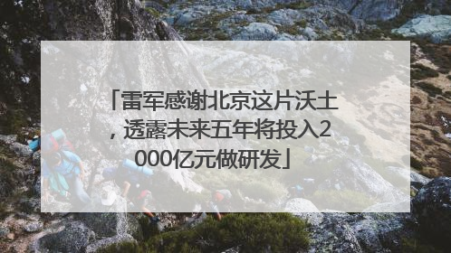 雷军感谢北京这片沃土，透露未来五年将投入2000亿元做研发