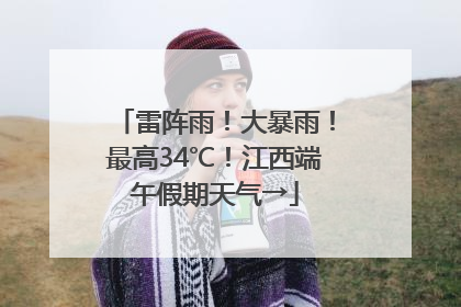 雷阵雨！大暴雨！最高34℃！江西端午假期天气→