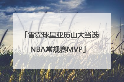 雷霆球星亚历山大当选NBA常规赛MVP