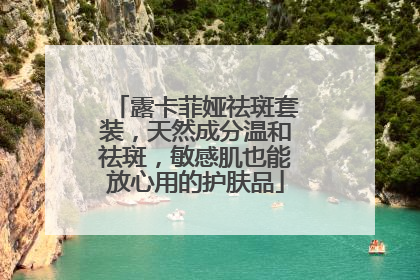 露卡菲娅祛斑套装，天然成分温和祛斑，敏感肌也能放心用的护肤品