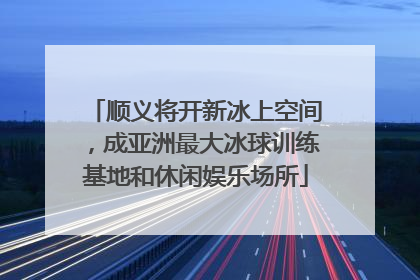 顺义将开新冰上空间，成亚洲最大冰球训练基地和休闲娱乐场所