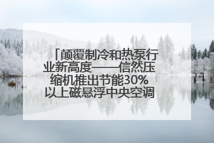 颠覆制冷和热泵行业新高度——信然压缩机推出节能30%以上磁悬浮中央空调和磁悬浮热泵
