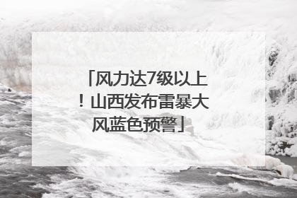 风力达7级以上！山西发布雷暴大风蓝色预警
