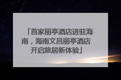 首家丽亭酒店进驻海南，海南文昌丽亭酒店开启旅居新体验