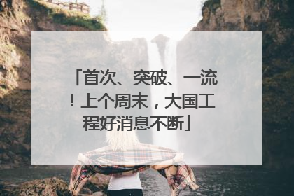 首次、突破、一流！上个周末，大国工程好消息不断