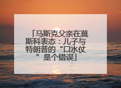 马斯克父亲在莫斯科表态：儿子与特朗普的“口水仗”是个错误