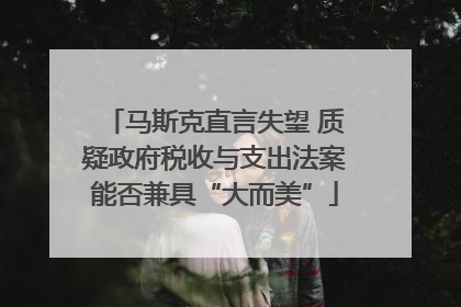 马斯克直言失望 质疑政府税收与支出法案能否兼具“大而美”