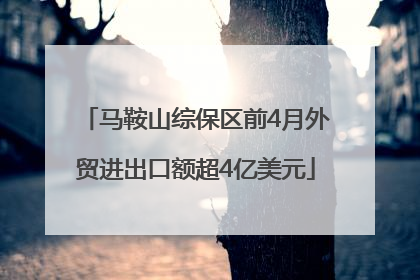 马鞍山综保区前4月外贸进出口额超4亿美元