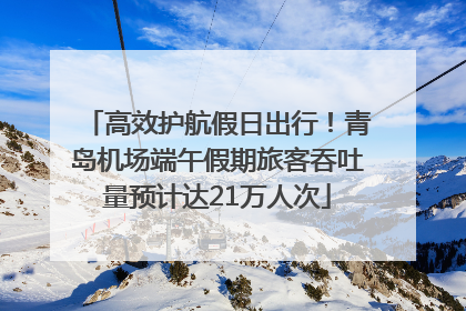 高效护航假日出行！青岛机场端午假期旅客吞吐量预计达21万人次