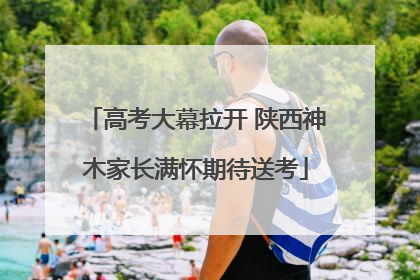 高考大幕拉开 陕西神木家长满怀期待送考