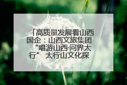 高质量发展看山西国企：山西文旅集团“唱游山西·问界太行” 太行山文化探索之旅燃情启幕