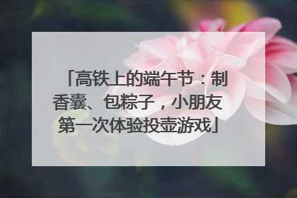 高铁上的端午节：制香囊、包粽子，小朋友第一次体验投壶游戏