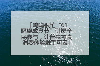 鸣鸣很忙“61 愿望成真节”引爆全民参与，让普惠零食消费体验触手可及