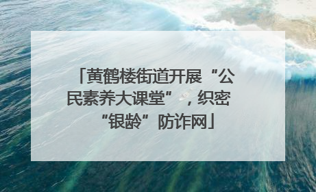 黄鹤楼街道开展“公民素养大课堂”，织密“银龄”防诈网