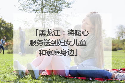 黑龙江：将暖心服务送到妇女儿童和家庭身边