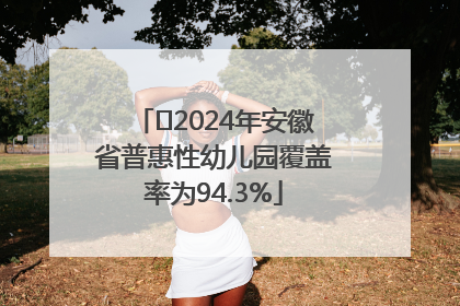 ﻿2024年安徽省普惠性幼儿园覆盖率为94.3%