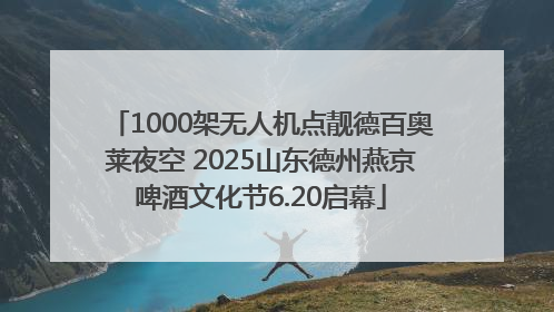 1000架无人机点靓德百奥莱夜空 2025山东德州燕京啤酒文化节6.20启幕