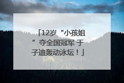 12岁“小孩姐”夺全国冠军 于子迪轰动泳坛！
