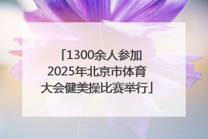 1300余人参加 2025年北京市体育大会健美操比赛举行