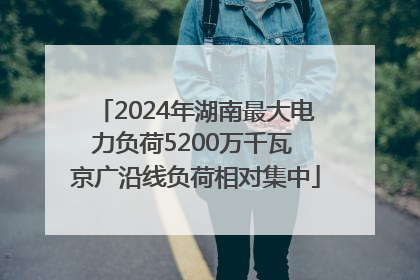 2024年湖南最大电力负荷5200万千瓦 京广沿线负荷相对集中
