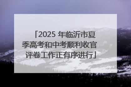 2025 年临沂市夏季高考和中考顺利收官 评卷工作正有序进行
